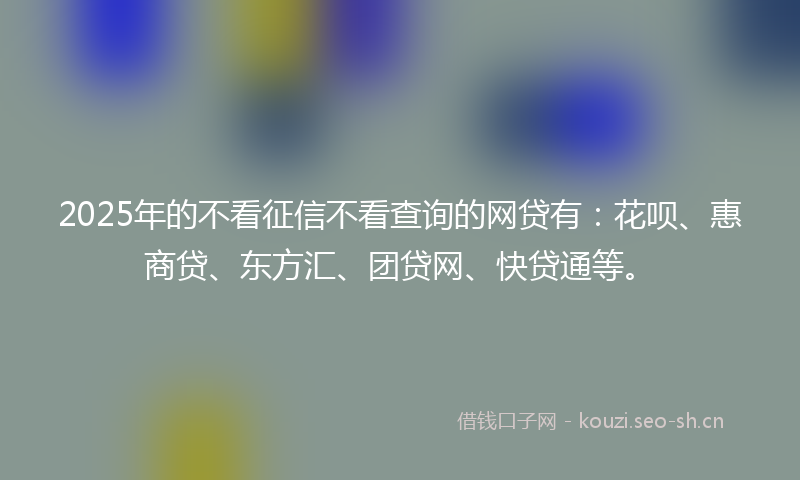 2025年的不看征信不看查询的网贷有：花呗、惠商贷、东方汇、团贷网、快贷通等。