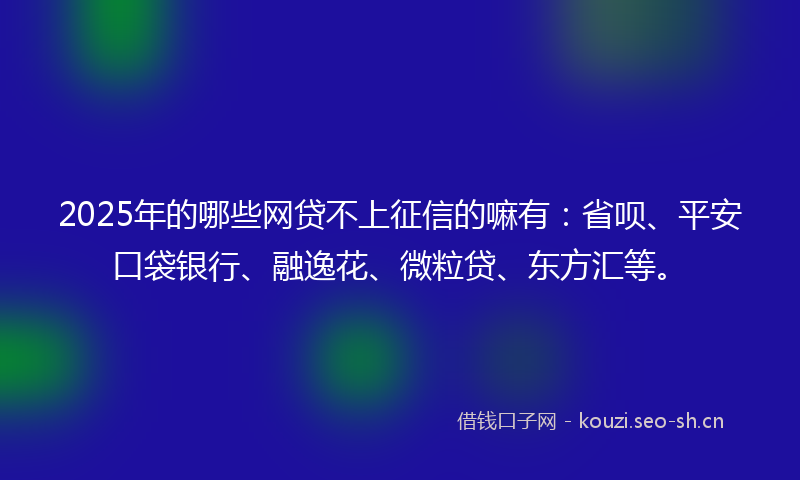 2025年的哪些网贷不上征信的嘛有：省呗、平安口袋银行、融逸花、微粒贷、东方汇等。