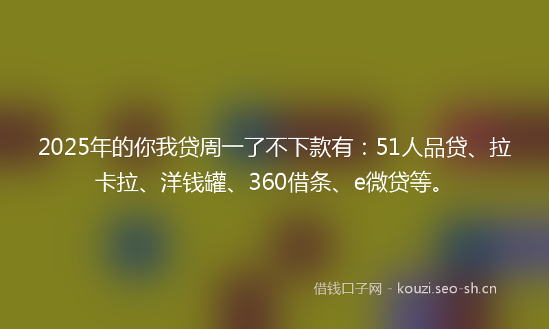 2025年的你我贷周一了不下款有：51人品贷、拉卡拉、洋钱罐、360借条、e微贷等。