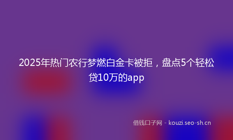 2025年热门农行梦燃白金卡被拒，盘点5个轻松贷10万的app