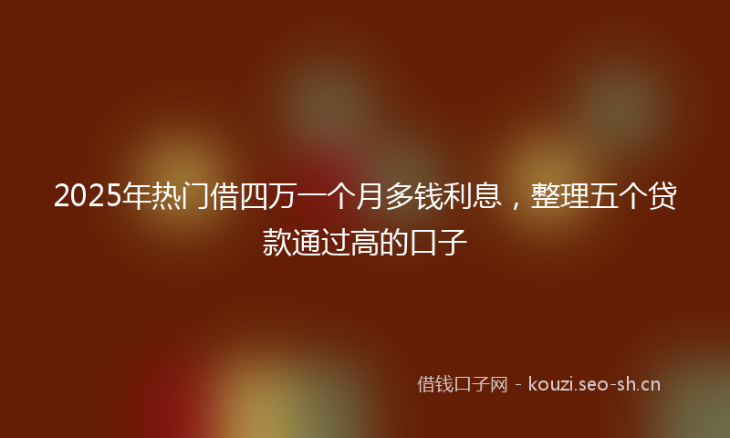 2025年热门借四万一个月多钱利息，整理五个贷款通过高的口子