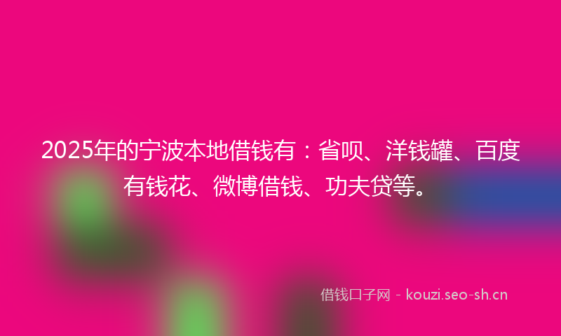 2025年的宁波本地借钱有：省呗、洋钱罐、百度有钱花、微博借钱、功夫贷等。