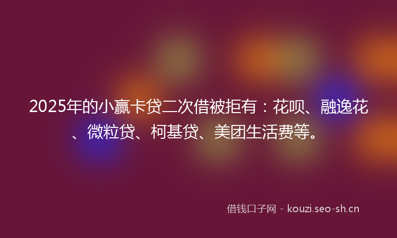 2025年的小赢卡贷二次借被拒有：花呗、融逸花、微粒贷、柯基贷、美团生活费等。