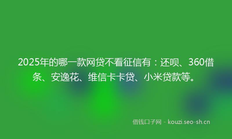 2025年的哪一款网贷不看征信有：还呗、360借条、安逸花、维信卡卡贷、小米贷款等。