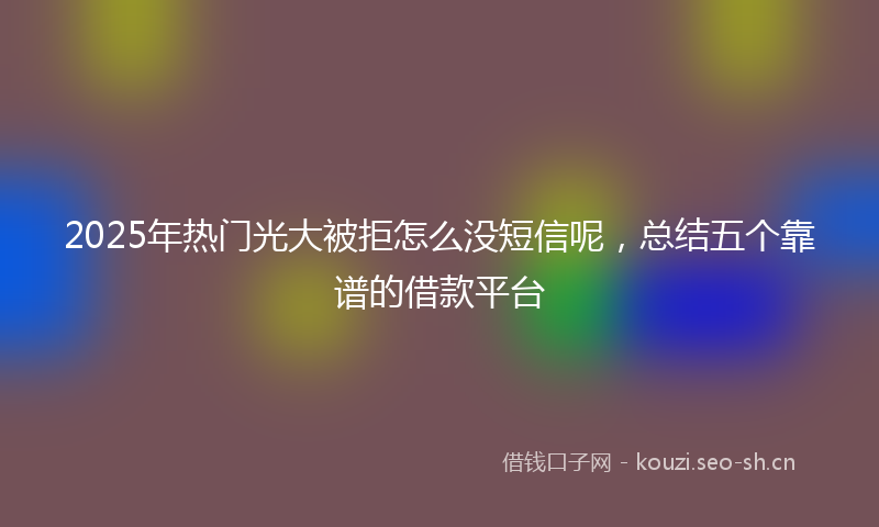 2025年热门光大被拒怎么没短信呢，总结五个靠谱的借款平台