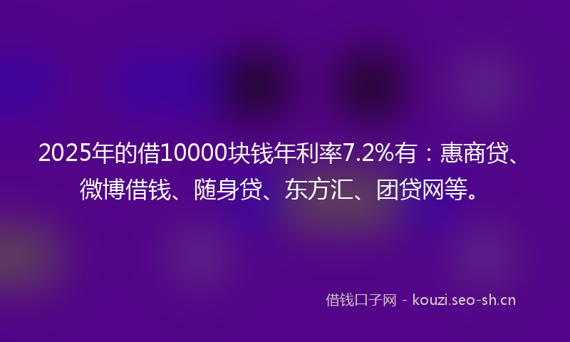2025年的借10000块钱年利率7.2%有：惠商贷、微博借钱、随身贷、东方汇、团贷网等。