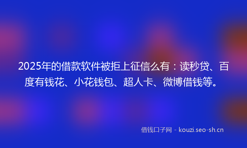 2025年的借款软件被拒上征信么有:读秒贷、百度有钱花、小花钱包、超人卡、微博借钱等。