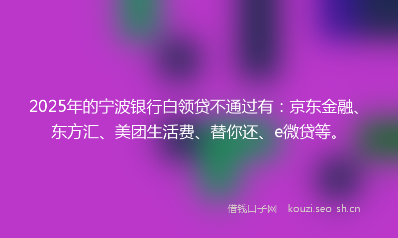 2025年的宁波银行白领贷不通过有:京东金融、东方汇、美团生活费、替你还、e微贷等。