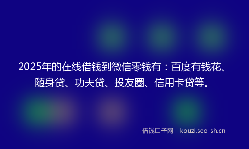 2025年的在线借钱到微信零钱有：百度有钱花、随身贷、功夫贷、投友圈、信用卡贷等。