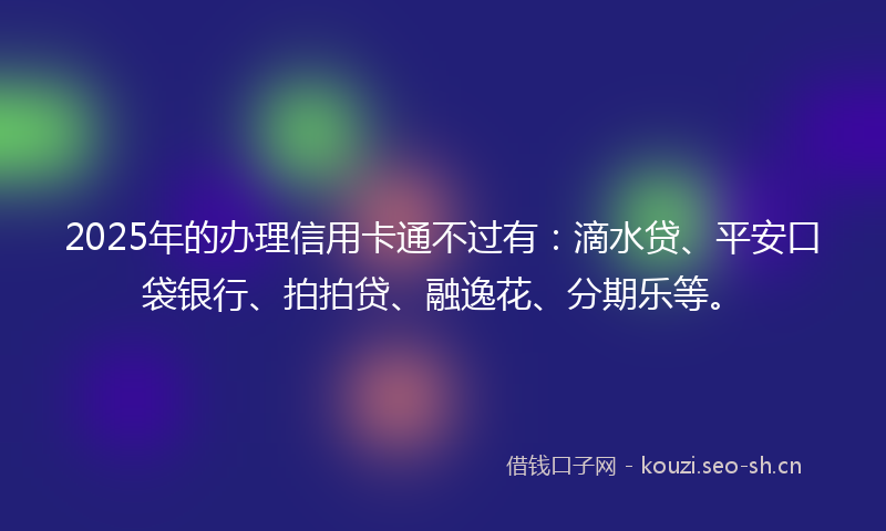 2025年的办理信用卡通不过有：滴水贷、平安口袋银行、拍拍贷、融逸花、分期乐等。