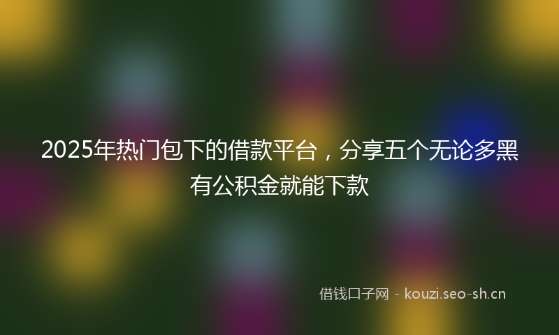 2025年热门包下的借款平台，分享五个无论多黑有公积金就能下款