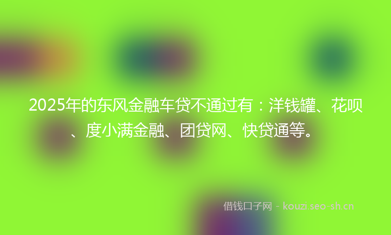 2025年的东风金融车贷不通过有：洋钱罐、花呗、度小满金融、团贷网、快贷通等。