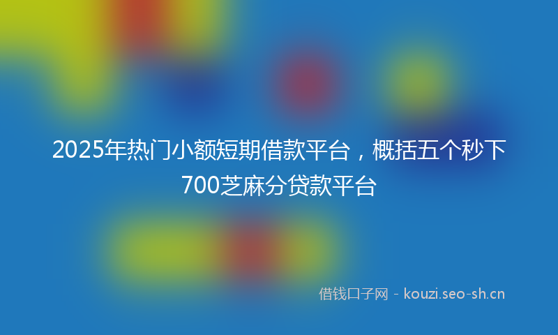 2025年热门小额短期借款平台，概括五个秒下700芝麻分贷款平台