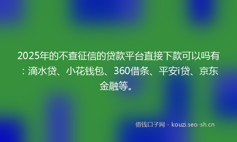2025年的不查征信的贷款平台直接下款可以吗有：滴水贷、小花钱包、360借条、平安i贷、京东金融等。
