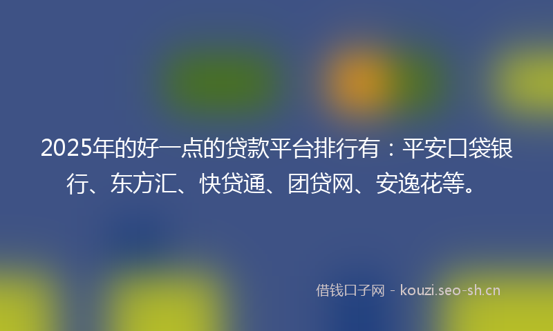 2025年的好一点的贷款平台排行有：平安口袋银行、东方汇、快贷通、团贷网、安逸花等。