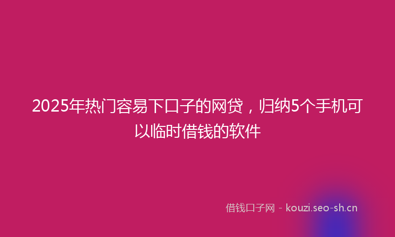 2025年热门容易下口子的网贷，归纳5个手机可以临时借钱的软件