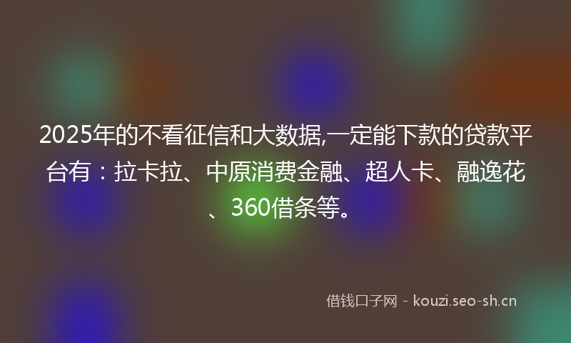 2025年的不看征信和大数据,一定能下款的贷款平台有：拉卡拉、中原消费金融、超人卡、融逸花、360借条等。