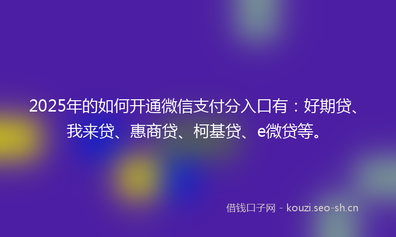 2025年的如何开通微信支付分入口有:好期贷、我来贷、惠商贷、柯基贷、e微贷等。
