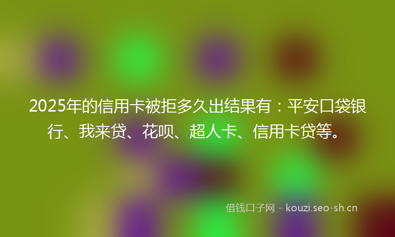2025年的信用卡被拒多久出结果有:平安口袋银行、我来贷、花呗、超人卡、信用卡贷等。