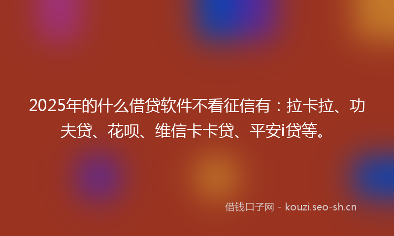 2025年的什么借贷软件不看征信有：拉卡拉、功夫贷、花呗、维信卡卡贷、平安i贷等。