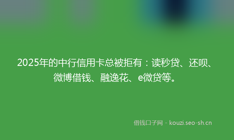 2025年的中行信用卡总被拒有：读秒贷、还呗、微博借钱、融逸花、e微贷等。