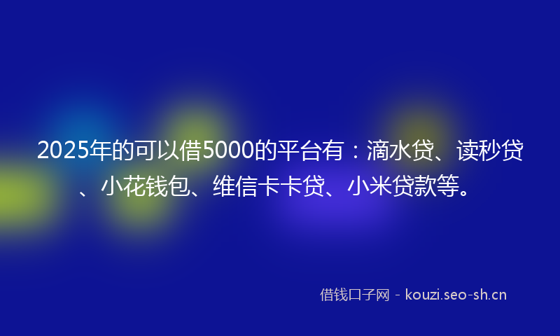 2025年的可以借5000的平台有：滴水贷、读秒贷、小花钱包、维信卡卡贷、小米贷款等。