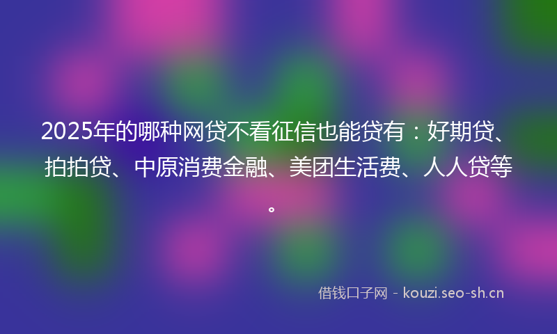 2025年的哪种网贷不看征信也能贷有：好期贷、拍拍贷、中原消费金融、美团生活费、人人贷等。