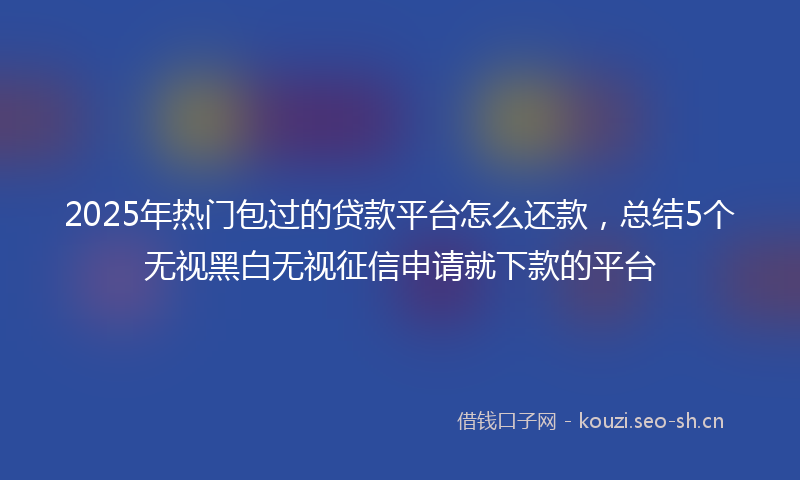 2025年热门包过的贷款平台怎么还款，总结5个无视黑白无视征信申请就下款的平台