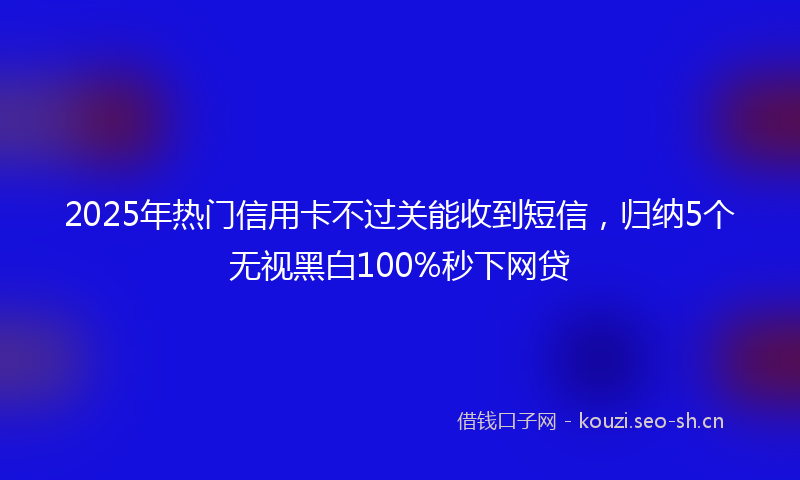 2025年热门信用卡不过关能收到短信，归纳5个无视黑白100%秒下网贷