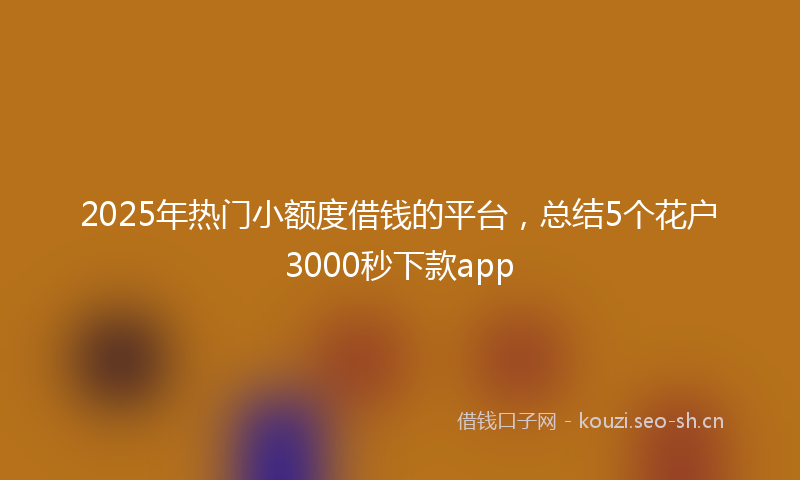 2025年热门小额度借钱的平台，总结5个花户3000秒下款app