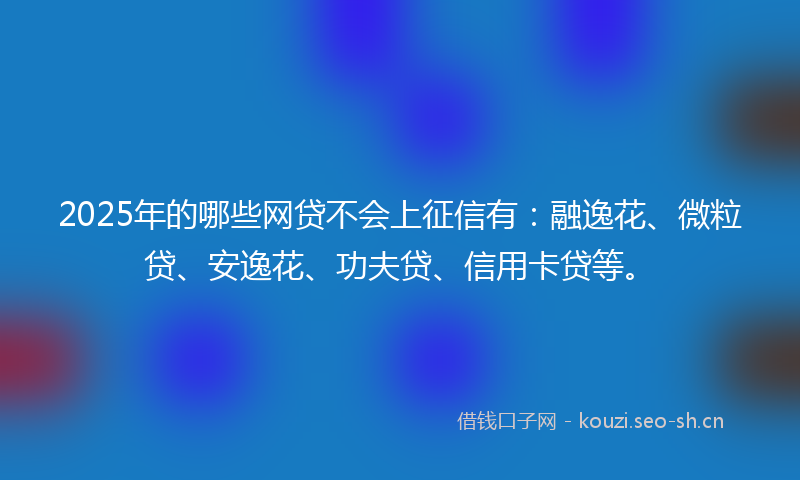 2025年的哪些网贷不会上征信有：融逸花、微粒贷、安逸花、功夫贷、信用卡贷等。