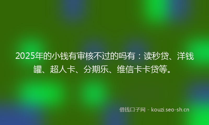 2025年的小钱有审核不过的吗有：读秒贷、洋钱罐、超人卡、分期乐、维信卡卡贷等。