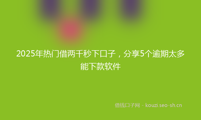 2025年热门借两千秒下口子，分享5个逾期太多能下款软件