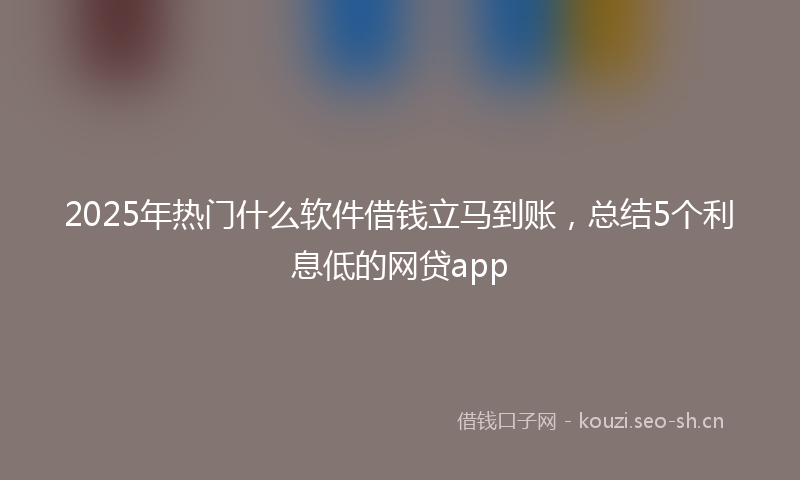 2025年热门什么软件借钱立马到账，总结5个利息低的网贷app