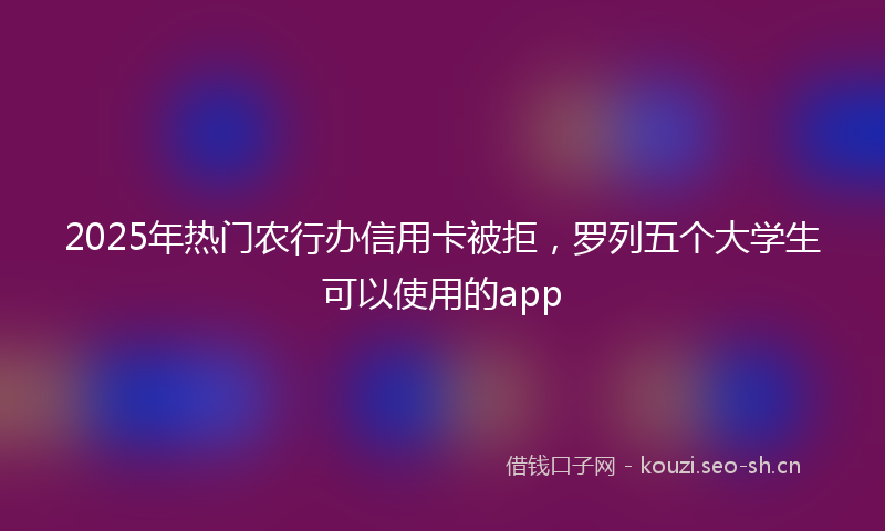 2025年热门农行办信用卡被拒，罗列五个大学生可以使用的app