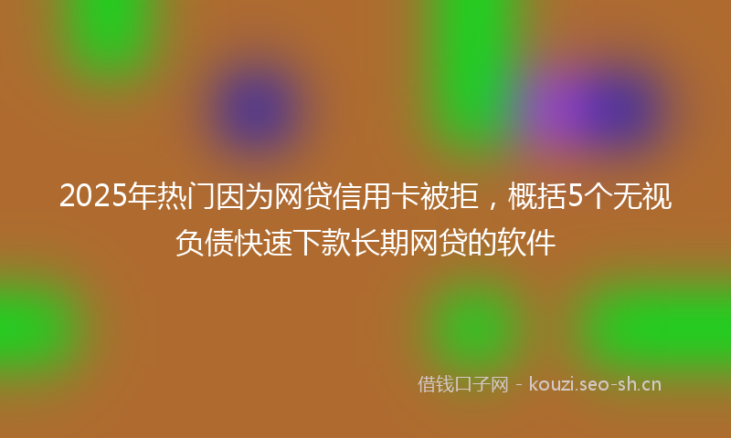 2025年热门因为网贷信用卡被拒，概括5个无视负债快速下款长期网贷的软件