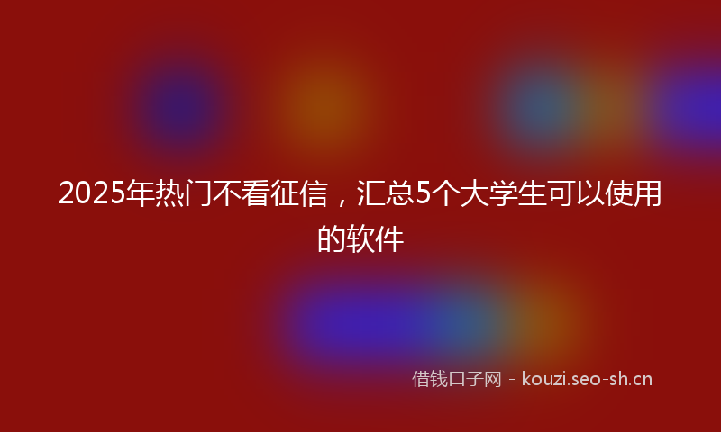 2025年热门不看征信，汇总5个大学生可以使用的软件