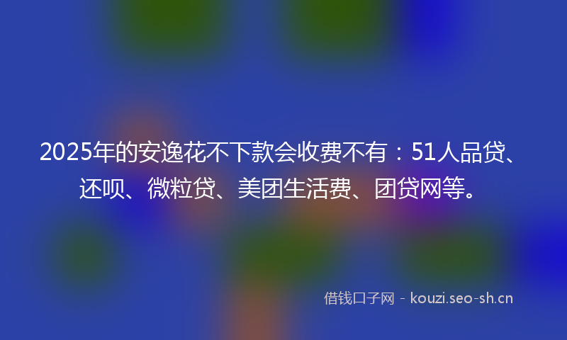 2025年的安逸花不下款会收费不有:51人品贷、还呗、微粒贷、美团生活费、团贷网等。