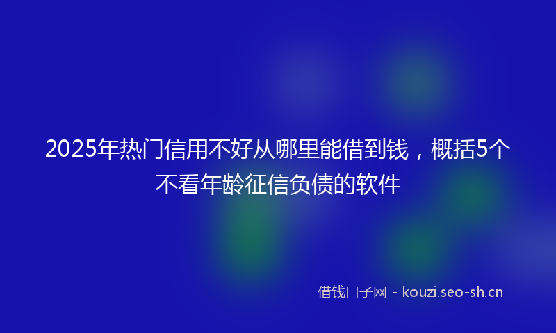 2025年热门信用不好从哪里能借到钱，概括5个不看年龄征信负债的软件