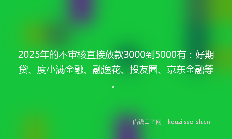 2025年的不审核直接放款3000到5000有：好期贷、度小满金融、融逸花、投友圈、京东金融等。
