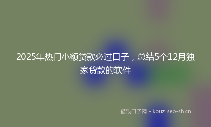 2025年热门小额贷款必过口子，总结5个12月独家贷款的软件