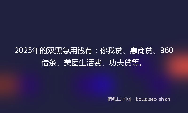 2025年的双黑急用钱有：你我贷、惠商贷、360借条、美团生活费、功夫贷等。