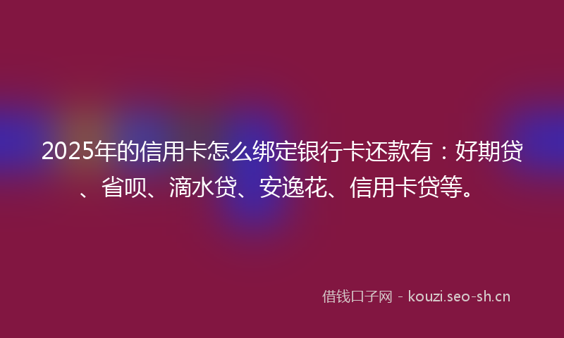 2025年的信用卡怎么绑定银行卡还款有：好期贷、省呗、滴水贷、安逸花、信用卡贷等。