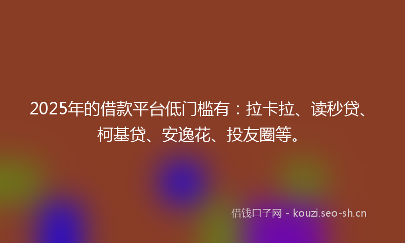2025年的借款平台低门槛有：拉卡拉、读秒贷、柯基贷、安逸花、投友圈等。