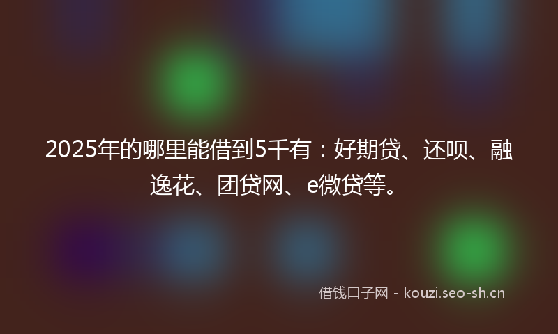 2025年的哪里能借到5千有：好期贷、还呗、融逸花、团贷网、e微贷等。