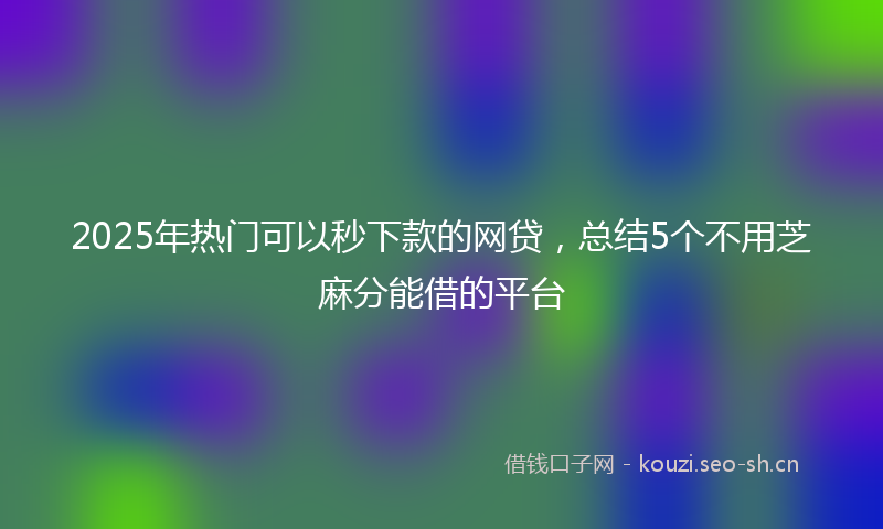 2025年热门可以秒下款的网贷，总结5个不用芝麻分能借的平台