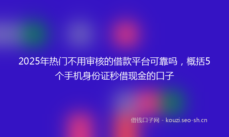 2025年热门不用审核的借款平台可靠吗，概括5个手机身份证秒借现金的口子