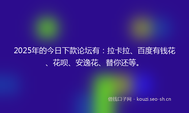 2025年的今日下款论坛有：拉卡拉、百度有钱花、花呗、安逸花、替你还等。