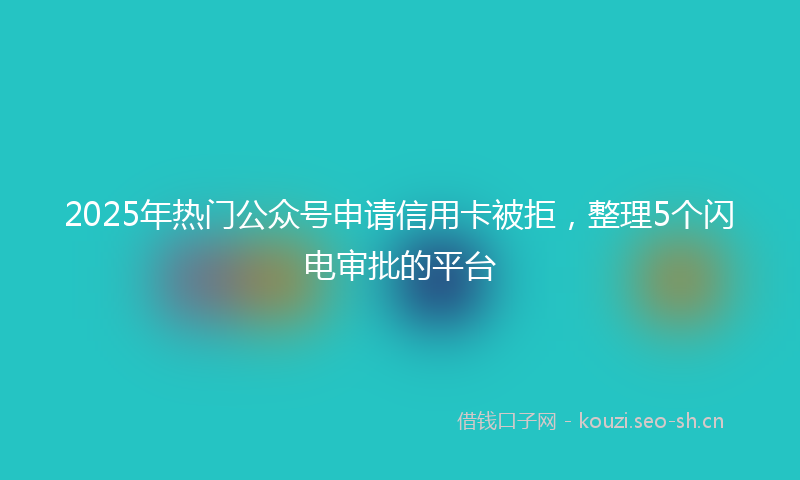2025年热门公众号申请信用卡被拒，整理5个闪电审批的平台