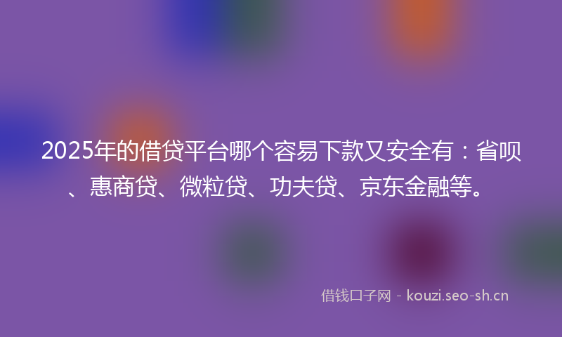 2025年的借贷平台哪个容易下款又安全有：省呗、惠商贷、微粒贷、功夫贷、京东金融等。